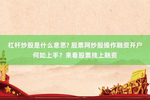 杠杆炒股是什么意思? 股票网炒股操作融资开户何如上手？来看股票线上融资