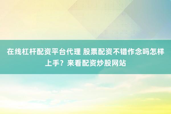 在线杠杆配资平台代理 股票配资不错作念吗怎样上手？来看配资炒股网站