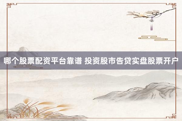 哪个股票配资平台靠谱 投资股市告贷实盘股票开户