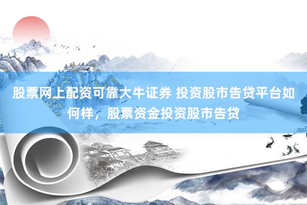 股票网上配资可靠大牛证券 投资股市告贷平台如何样，股票资金投资股市告贷