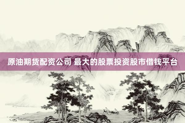 原油期货配资公司 最大的股票投资股市借钱平台