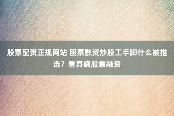股票配资正规网站 股票融资炒股工手脚什么被推选？看真确股票融资