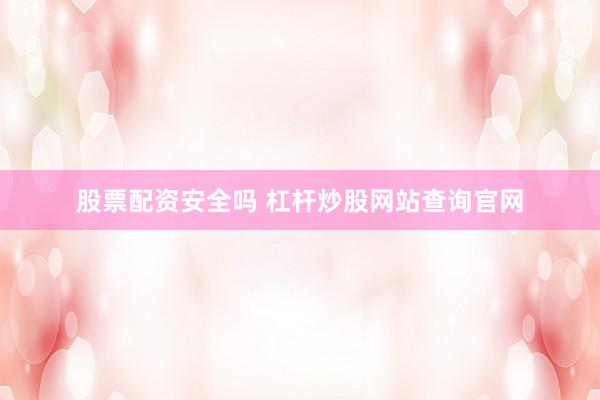 股票配资安全吗 杠杆炒股网站查询官网