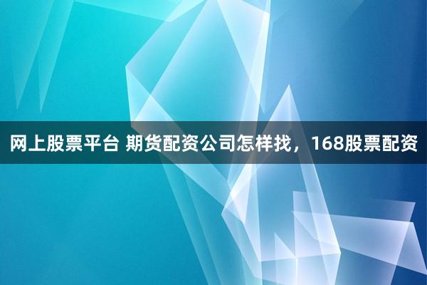网上股票平台 期货配资公司怎样找，168股票配资