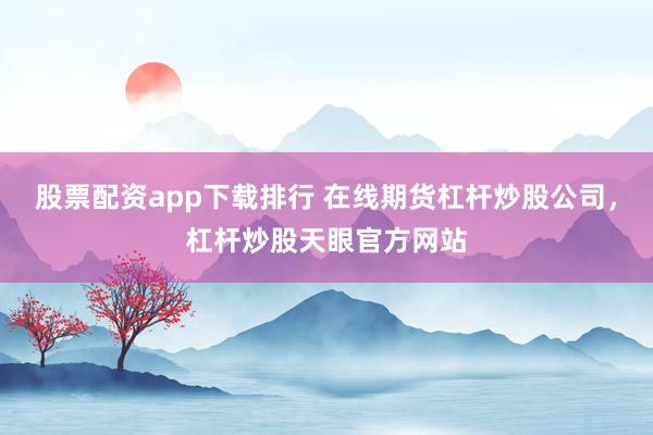 股票配资app下载排行 在线期货杠杆炒股公司，杠杆炒股天眼官方网站