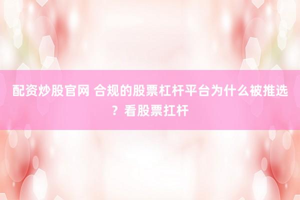 配资炒股官网 合规的股票杠杆平台为什么被推选？看股票扛杆