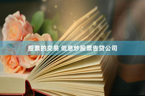 股票的交易 低息炒股票告贷公司