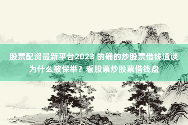 股票配资最新平台2023 的确的炒股票借钱通谈为什么被保举？看股票炒股票借钱盘