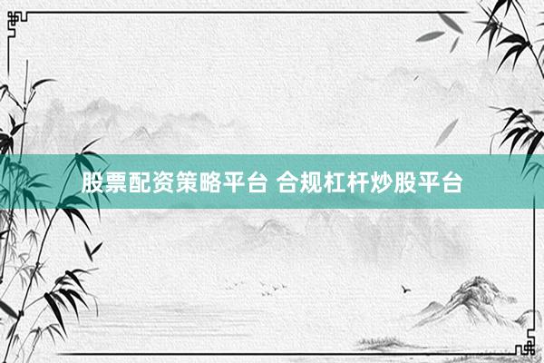 股票配资策略平台 合规杠杆炒股平台