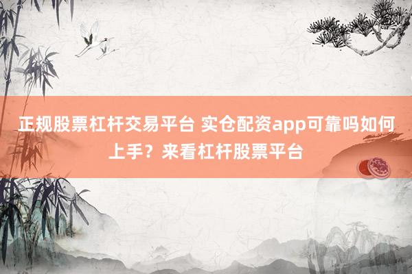正规股票杠杆交易平台 实仓配资app可靠吗如何上手？来看杠杆股票平台