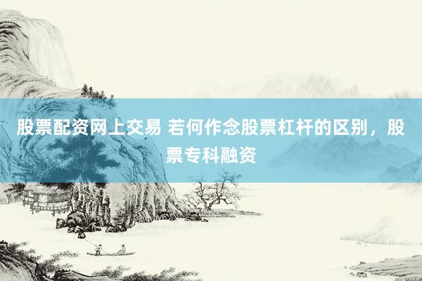 股票配资网上交易 若何作念股票杠杆的区别，股票专科融资