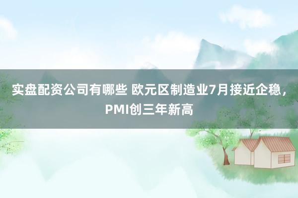实盘配资公司有哪些 欧元区制造业7月接近企稳，PMI创三年新高