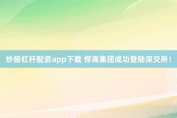 炒股杠杆配资app下载 悍高集团成功登陆深交所！