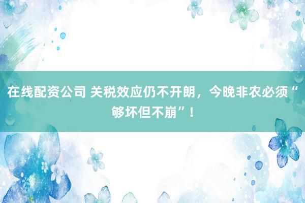 在线配资公司 关税效应仍不开朗，今晚非农必须“够坏但不崩”！