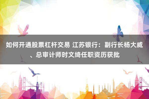 如何开通股票杠杆交易 江苏银行：副行长杨大威、总审计师时文绮任职资历获批