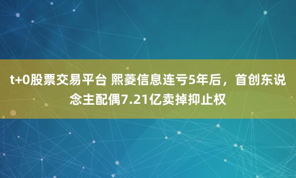 t+0股票交易平台 熙菱信息连亏5年后，首创东说念主配偶7.21亿卖掉抑止权