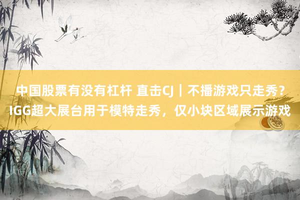 中国股票有没有杠杆 直击CJ｜不播游戏只走秀？IGG超大展台用于模特走秀，仅小块区域展示游戏