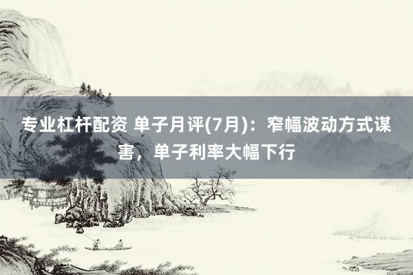 专业杠杆配资 单子月评(7月)：窄幅波动方式谋害，单子利率大幅下行