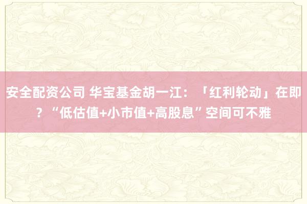 安全配资公司 华宝基金胡一江：「红利轮动」在即？“低估值+小市值+高股息”空间可不雅