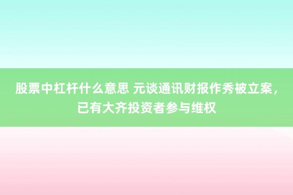 股票中杠杆什么意思 元谈通讯财报作秀被立案，已有大齐投资者参与维权