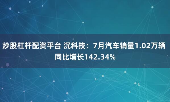炒股杠杆配资平台 沉科技：7月汽车销量1.02万辆 同比增长142.34%