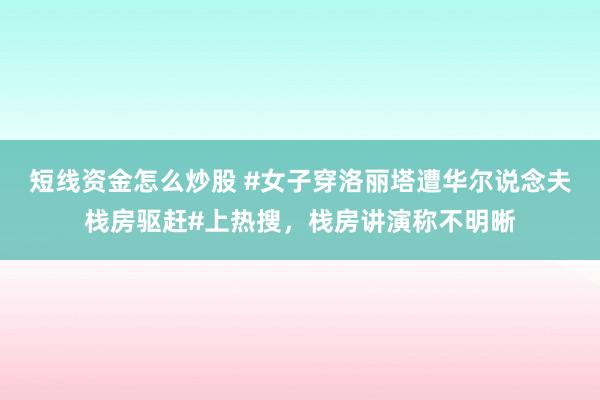 短线资金怎么炒股 #女子穿洛丽塔遭华尔说念夫栈房驱赶#上热搜，栈房讲演称不明晰