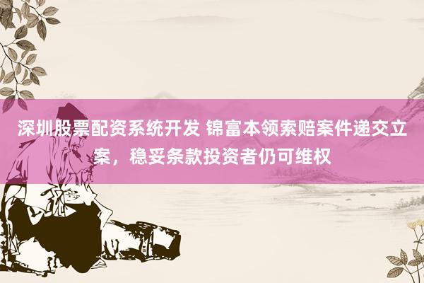 深圳股票配资系统开发 锦富本领索赔案件递交立案，稳妥条款投资者仍可维权