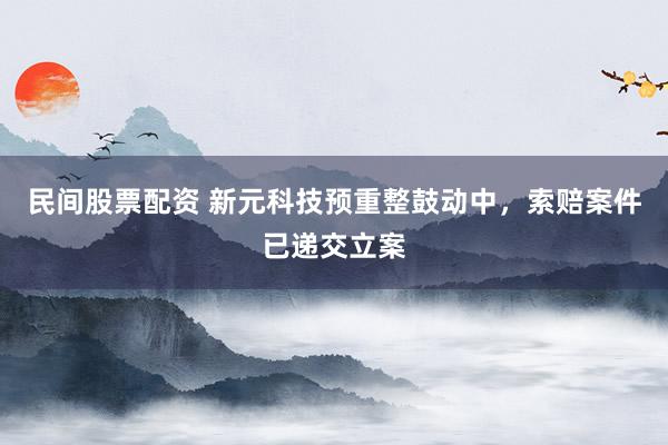 民间股票配资 新元科技预重整鼓动中，索赔案件已递交立案