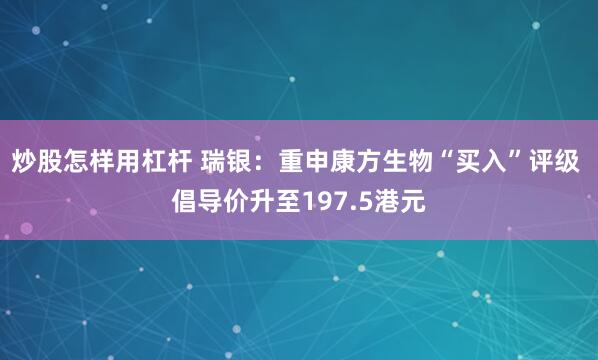 炒股怎样用杠杆 瑞银：重申康方生物“买入”评级 倡导价升至197.5港元