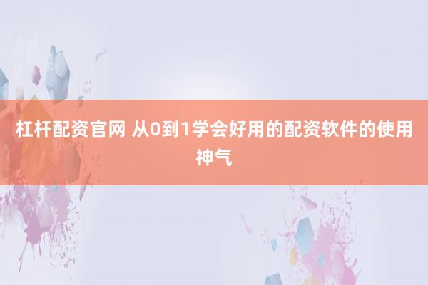 杠杆配资官网 从0到1学会好用的配资软件的使用神气