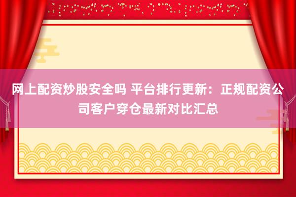 网上配资炒股安全吗 平台排行更新：正规配资公司客户穿仓最新对比汇总