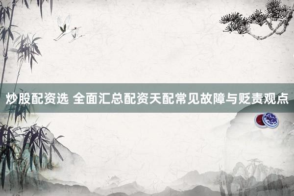 炒股配资选 全面汇总配资天配常见故障与贬责观点