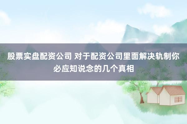 股票实盘配资公司 对于配资公司里面解决轨制你必应知说念的几个真相