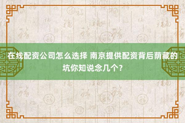 在线配资公司怎么选择 南京提供配资背后荫藏的坑你知说念几个？