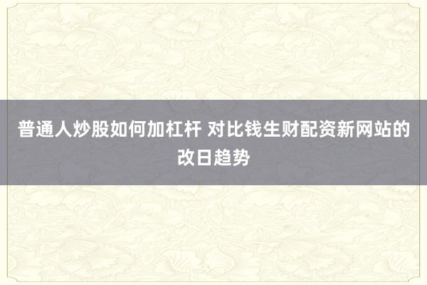 普通人炒股如何加杠杆 对比钱生财配资新网站的改日趋势