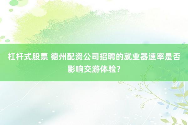 杠杆式股票 德州配资公司招聘的就业器速率是否影响交游体验？
