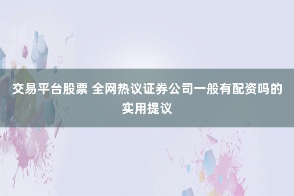 交易平台股票 全网热议证券公司一般有配资吗的实用提议