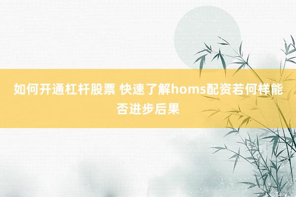 如何开通杠杆股票 快速了解homs配资若何样能否进步后果