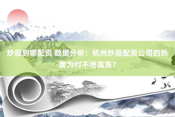炒股到哪配资 数据分析：杭州炒股配资公司的热度为何不绝高涨？