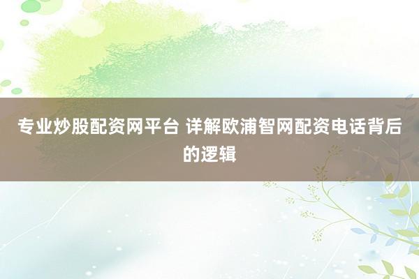 专业炒股配资网平台 详解欧浦智网配资电话背后的逻辑