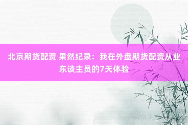 北京期货配资 果然纪录：我在外盘期货配资从业东谈主员的7天体验