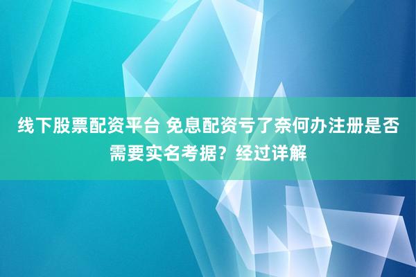 线下股票配资平台 免息配资亏了奈何办注册是否需要实名考据？经过详解