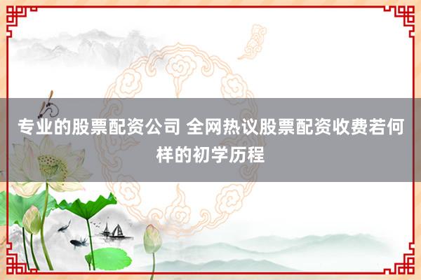 专业的股票配资公司 全网热议股票配资收费若何样的初学历程