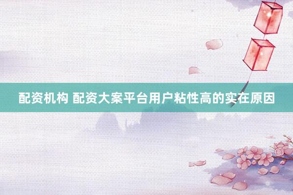 配资机构 配资大案平台用户粘性高的实在原因