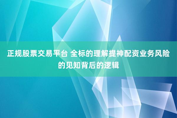 正规股票交易平台 全标的理解提神配资业务风险的见知背后的逻辑