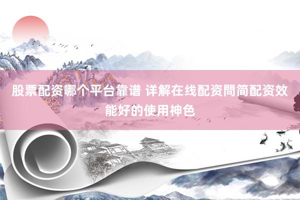 股票配资哪个平台靠谱 详解在线配资問简配资效能好的使用神色