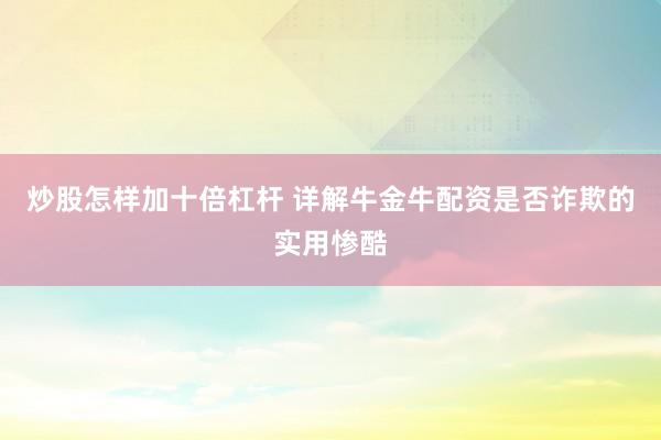 炒股怎样加十倍杠杆 详解牛金牛配资是否诈欺的实用惨酷