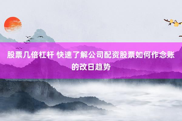 股票几倍杠杆 快速了解公司配资股票如何作念账的改日趋势