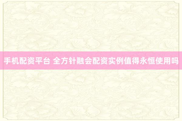 手机配资平台 全方针融会配资实例值得永恒使用吗