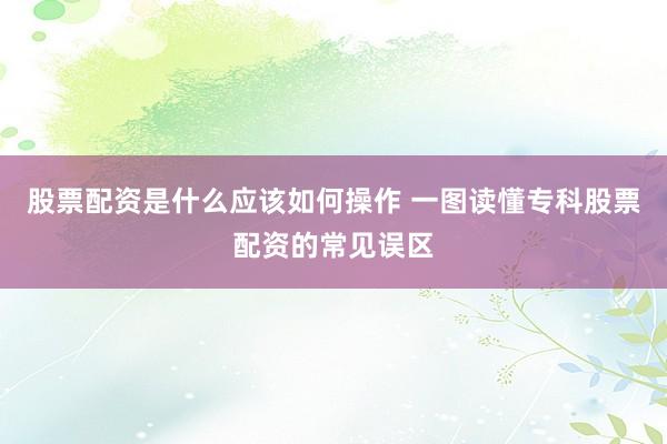 股票配资是什么应该如何操作 一图读懂专科股票配资的常见误区